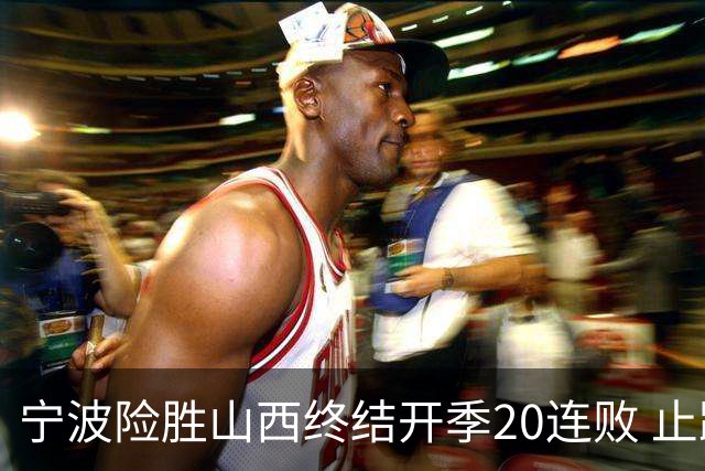 宁波险胜山西终结开季20连败 止跨赛季29连败